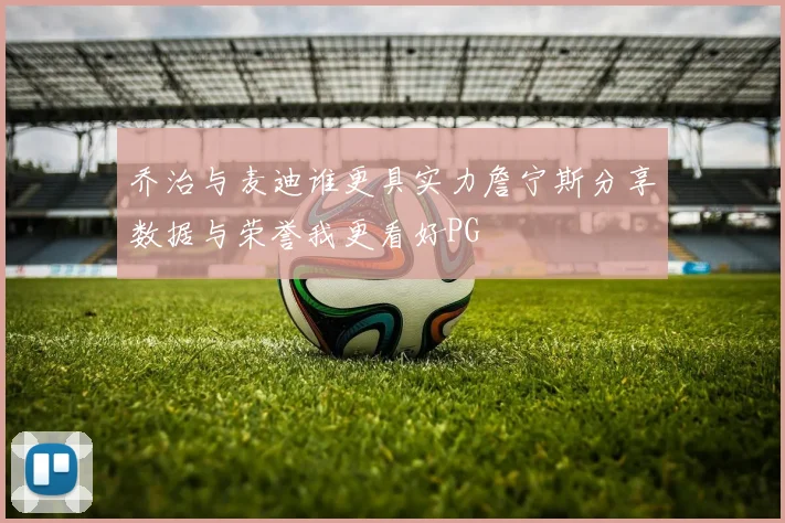 乔治与麦迪谁更具实力詹宁斯分享数据与荣誉我更看好PG