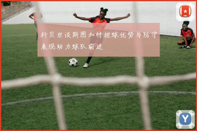 科贝尔谈斯图加特控球优势与防守表现助力球队前进