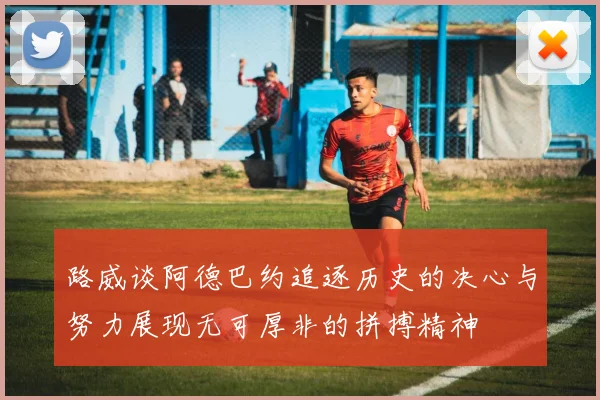 路威谈阿德巴约追逐历史的决心与努力展现无可厚非的拼搏精神