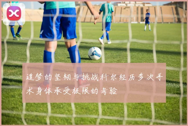 追梦的坚韧与挑战科尔经历多次手术身体承受极限的考验
