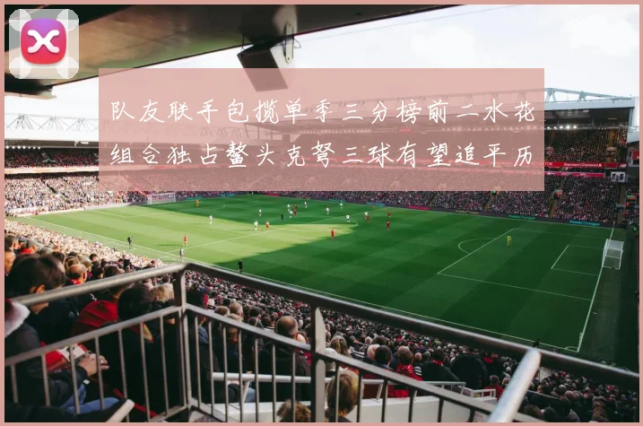 队友联手包揽单季三分榜前二水花组合独占鳌头克弩三球有望追平历史纪录