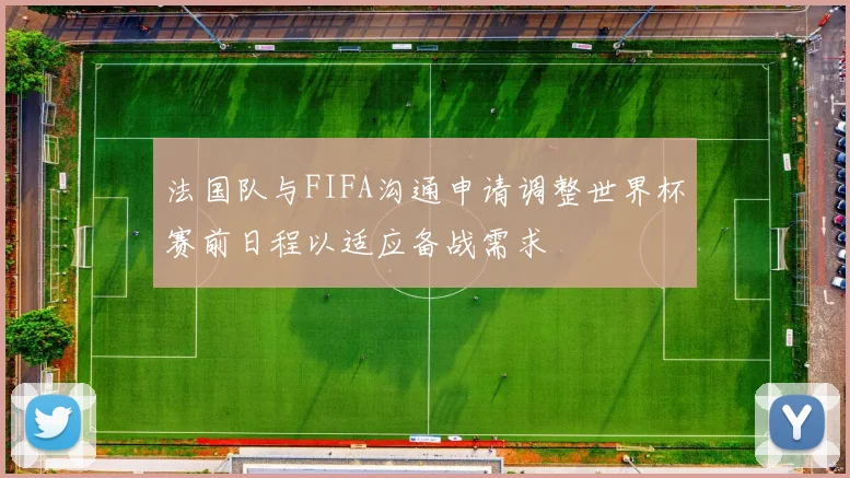 法国队与FIFA沟通申请调整世界杯赛前日程以适应备战需求