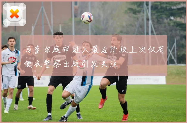 马奎尔庭审进入最后阶段上次仅有便衣警察出庭引发关注