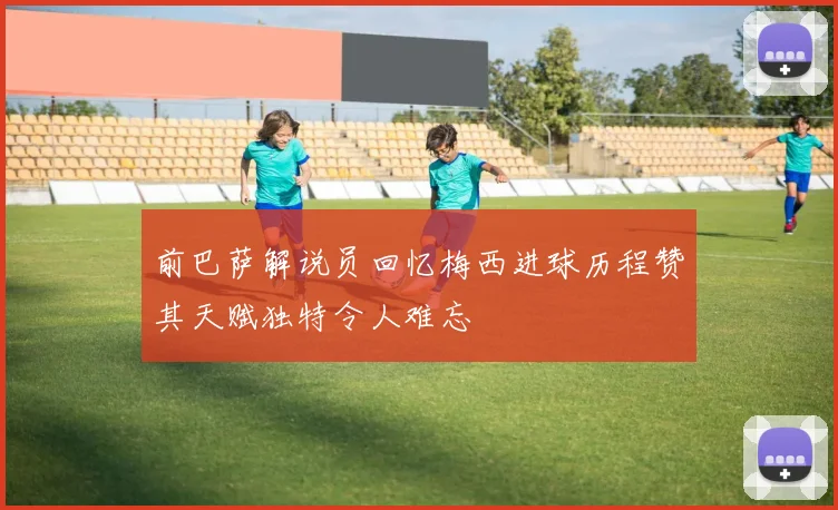 前巴萨解说员回忆梅西进球历程赞其天赋独特令人难忘
