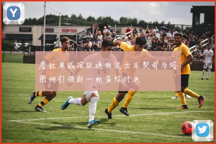 詹杜库威宿敌逐渐淡出东契奇与塔图姆引领新一轮黄绿对决