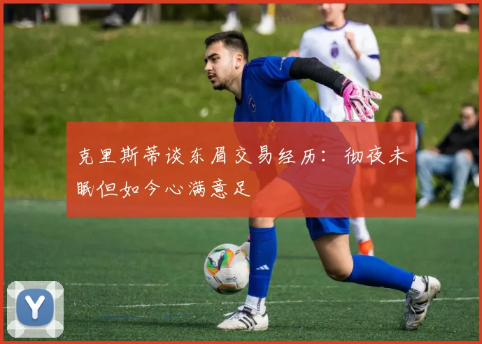 克里斯蒂谈东眉交易经历：彻夜未眠但如今心满意足