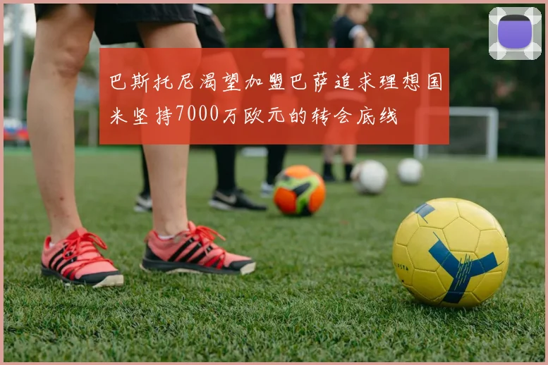 巴斯托尼渴望加盟巴萨追求理想国米坚持7000万欧元的转会底线