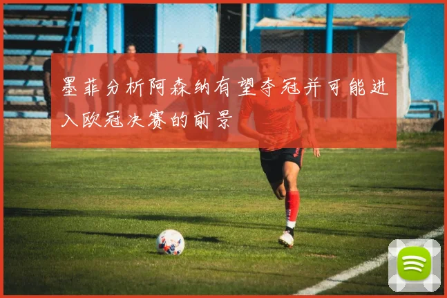 墨菲分析阿森纳有望夺冠并可能进入欧冠决赛的前景