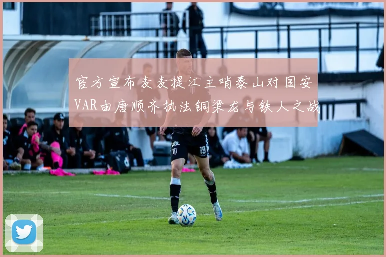 官方宣布麦麦提江主哨泰山对国安VAR由唐顺齐执法铜梁龙与铁人之战