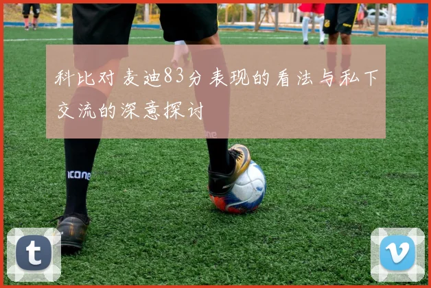 科比对麦迪83分表现的看法与私下交流的深意探讨