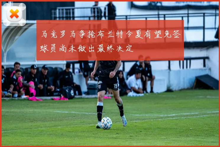马竞罗马争抢布兰特今夏有望免签球员尚未做出最终决定