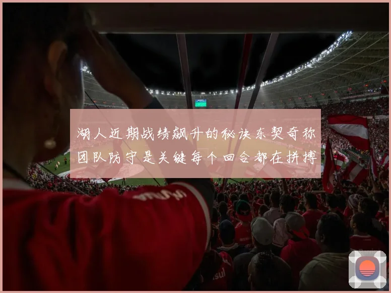 湖人近期战绩飙升的秘诀东契奇称团队防守是关键每个回合都在拼搏