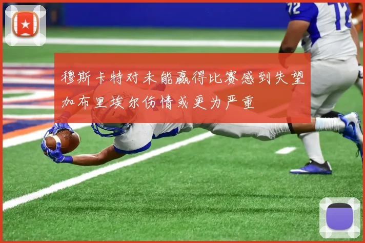 穆斯卡特对未能赢得比赛感到失望加布里埃尔伤情或更为严重