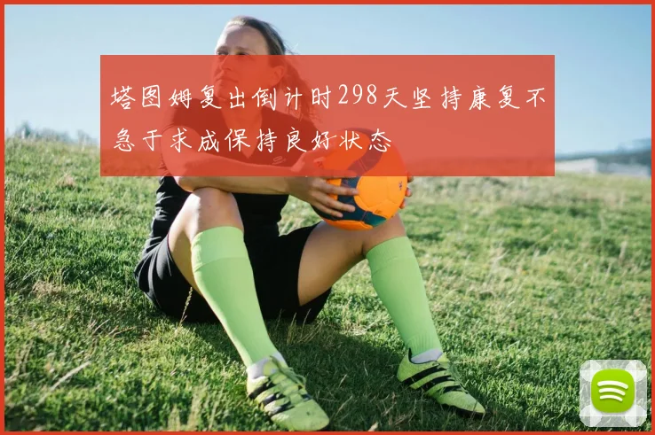 塔图姆复出倒计时298天坚持康复不急于求成保持良好状态