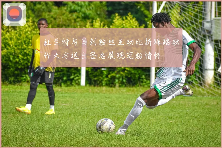 杜兰特与马刺粉丝互动比拼踩踏动作大方送出签名展现宠粉情怀