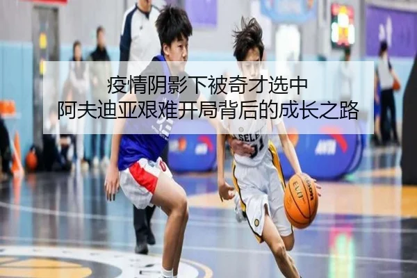 疫情阴影下被奇才选中 阿夫迪亚艰难开局背后的成长之路